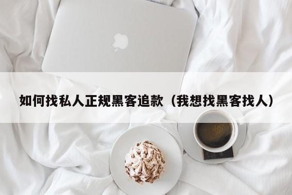 如何找私人正规黑客追款（我想找黑客找人）